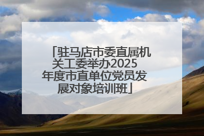 驻马店市委直属机关工委举办2025年度市直单位党员发展对象培训班