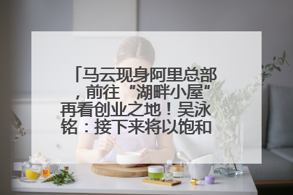 马云现身阿里总部，前往“湖畔小屋”再看创业之地！吴泳铭：接下来将以饱和式投入的打法，聚焦于几大核心战役