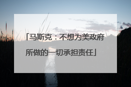 马斯克：不想为美政府所做的一切承担责任