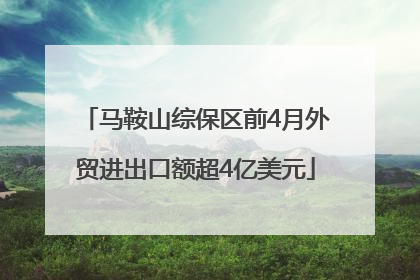 马鞍山综保区前4月外贸进出口额超4亿美元