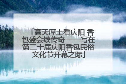 高天厚土看庆阳 香包盛会续传奇——写在第二十届庆阳香包民俗文化节开幕之际