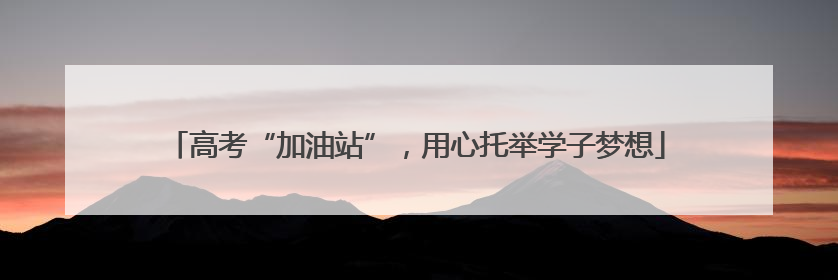 高考“加油站”，用心托举学子梦想