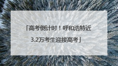 高考倒计时！呼和浩特近3.2万考生迎接高考