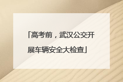 高考前，武汉公交开展车辆安全大检查