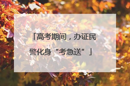 高考期间，办证民警化身“考急送”