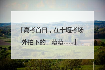 高考首日，在十堰考场外拍下的一幕幕……