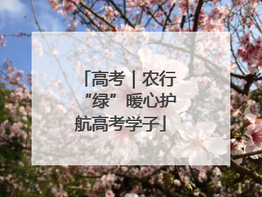 高考｜农行“绿”暖心护航高考学子