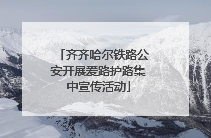 齐齐哈尔铁路公安开展爱路护路集中宣传活动