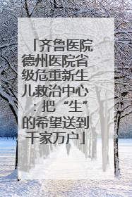 齐鲁医院德州医院省级危重新生儿救治中心：把“生”的希望送到千家万户