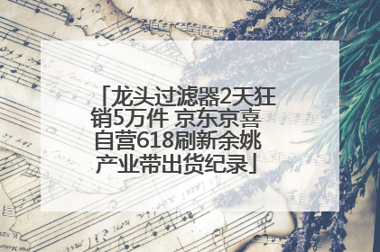 龙头过滤器2天狂销5万件 京东京喜自营618刷新余姚产业带出货纪录