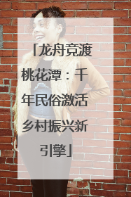 龙舟竞渡桃花潭：千年民俗激活乡村振兴新引擎