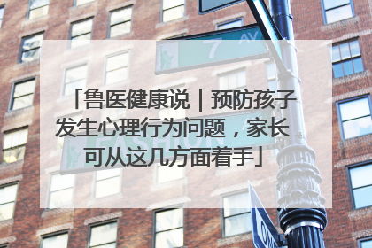 鲁医健康说｜预防孩子发生心理行为问题，家长可从这几方面着手
