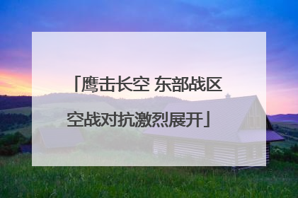 鹰击长空 东部战区空战对抗激烈展开
