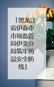黑龙江省伊春市市场监管局伊美分局筑牢药品安全防线