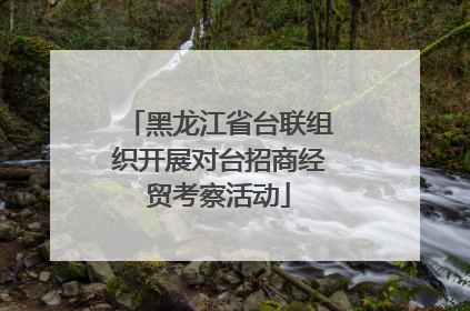 黑龙江省台联组织开展对台招商经贸考察活动