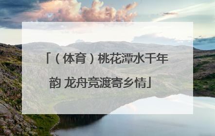 （体育）桃花潭水千年韵 龙舟竞渡寄乡情