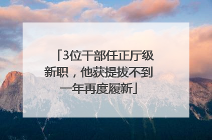 3位干部任正厅级新职，他获提拔不到一年再度履新