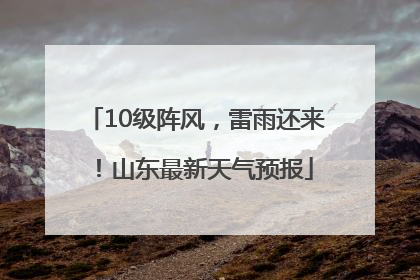 10级阵风，雷雨还来！山东最新天气预报
