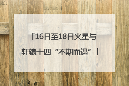 16日至18日火星与轩辕十四“不期而遇”