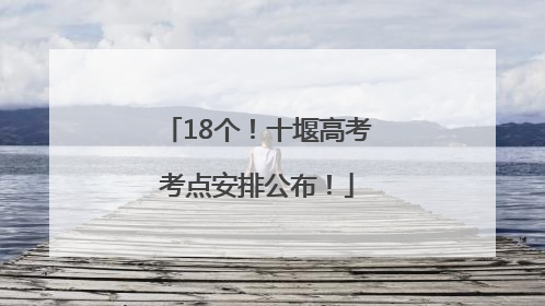 18个！十堰高考考点安排公布！