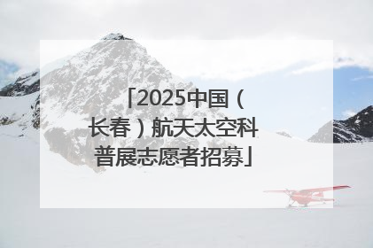 2025中国（长春）航天太空科普展志愿者招募