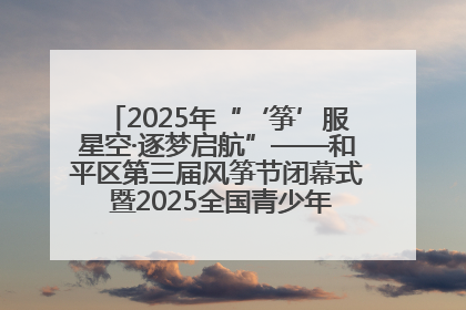 2025年“‘筝’服星空·逐梦启航”——和平区第三届风筝节闭幕式 暨2025全国青少年风筝制作放飞赛（沈阳站）颁奖仪式