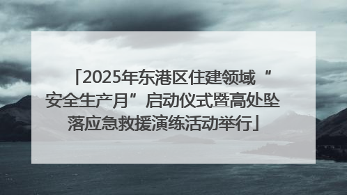 2025年东港区住建领域“安全生产月”启动仪式暨高处坠落应急救援演练活动举行