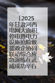 2025年甘肃河西电网大面积停电暨电力设施抢险救援政企协同联动综合应急演练在武威成功举行