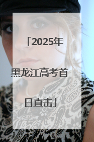 2025年黑龙江高考首日直击