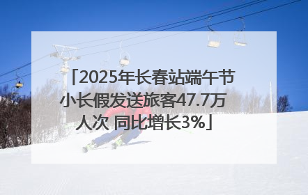 2025年长春站端午节小长假发送旅客47.7万人次 同比增长3%