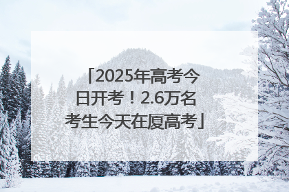 2025年高考今日开考！2.6万名考生今天在厦高考