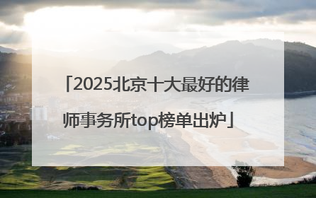 2025北京十大最好的律师事务所top榜单出炉