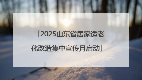 2025山东省居家适老化改造集中宣传月启动