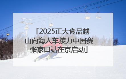 2025正大食品越山向海人车接力中国赛张家口站在京启动