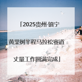 2025贵州·镇宁黄果树半程马拉松赛道丈量工作圆满完成