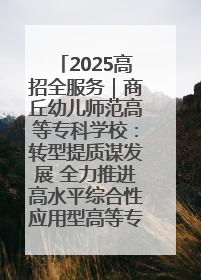 2025高招全服务｜商丘幼儿师范高等专科学校：转型提质谋发展 全力推进高水平综合性应用型高等专科学校建设