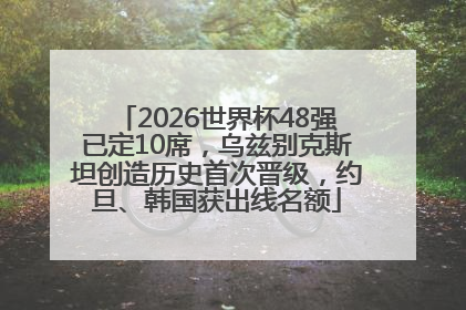 2026世界杯48强已定10席，乌兹别克斯坦创造历史首次晋级，约旦、韩国获出线名额