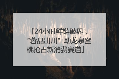 24小时鲜链破界，“蓉品出川”助龙泉蜜桃抢占新消费赛道
