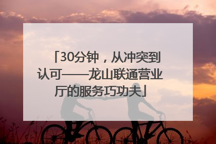 30分钟，从冲突到认可——龙山联通营业厅的服务巧功夫