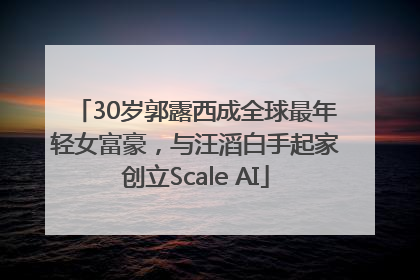 30岁郭露西成全球最年轻女富豪，与汪滔白手起家创立Scale AI