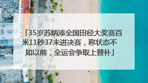 35岁苏炳添全国田径大奖赛百米11秒37未进决赛，称状态不如以前，全运会争取上替补