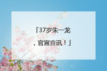 37岁朱一龙，官宣喜讯！