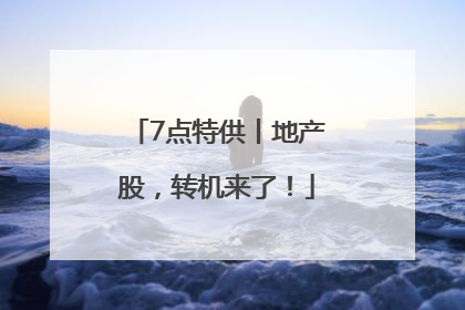 7点特供丨地产股，转机来了！