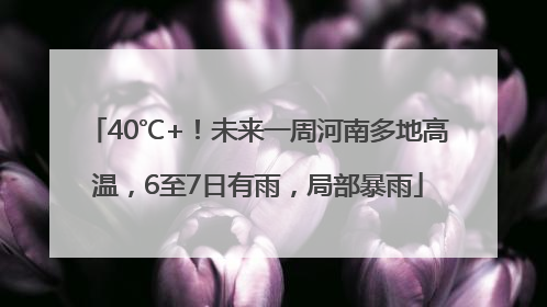 40℃+！未来一周河南多地高温，6至7日有雨，局部暴雨