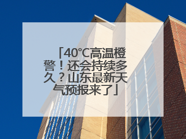 40℃高温橙警！还会持续多久？山东最新天气预报来了