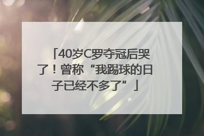 40岁C罗夺冠后哭了！曾称“我踢球的日子已经不多了”