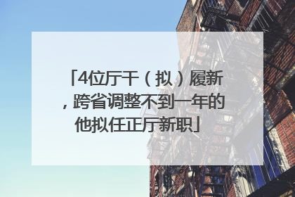 4位厅干（拟）履新，跨省调整不到一年的他拟任正厅新职
