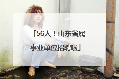 56人！山东省属事业单位招聘啦
