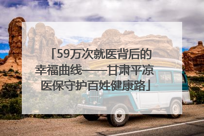 59万次就医背后的幸福曲线——甘肃平凉医保守护百姓健康路