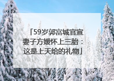 59岁郭富城官宣妻子方媛怀上三胎：这是上天给的礼物